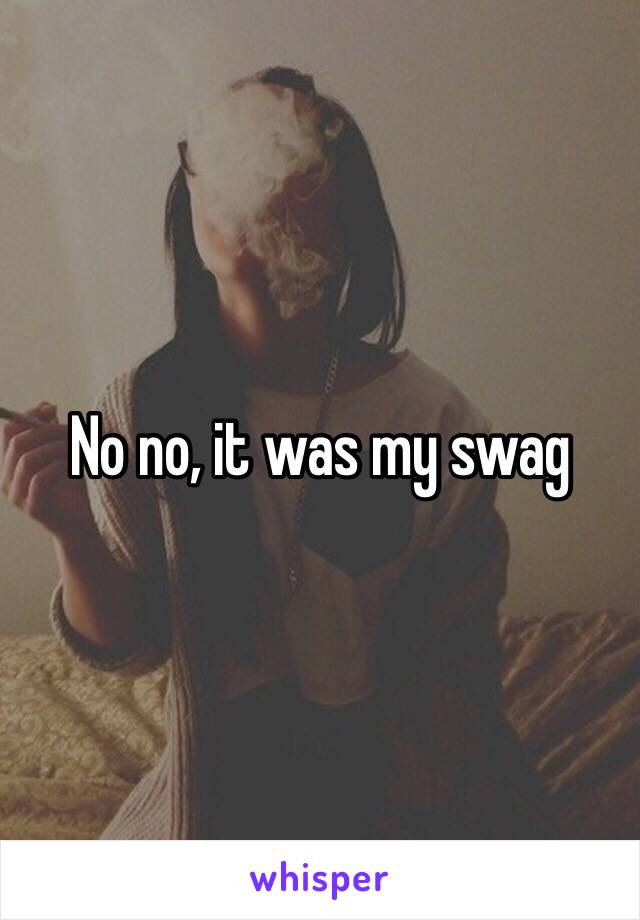 No no, it was my swag