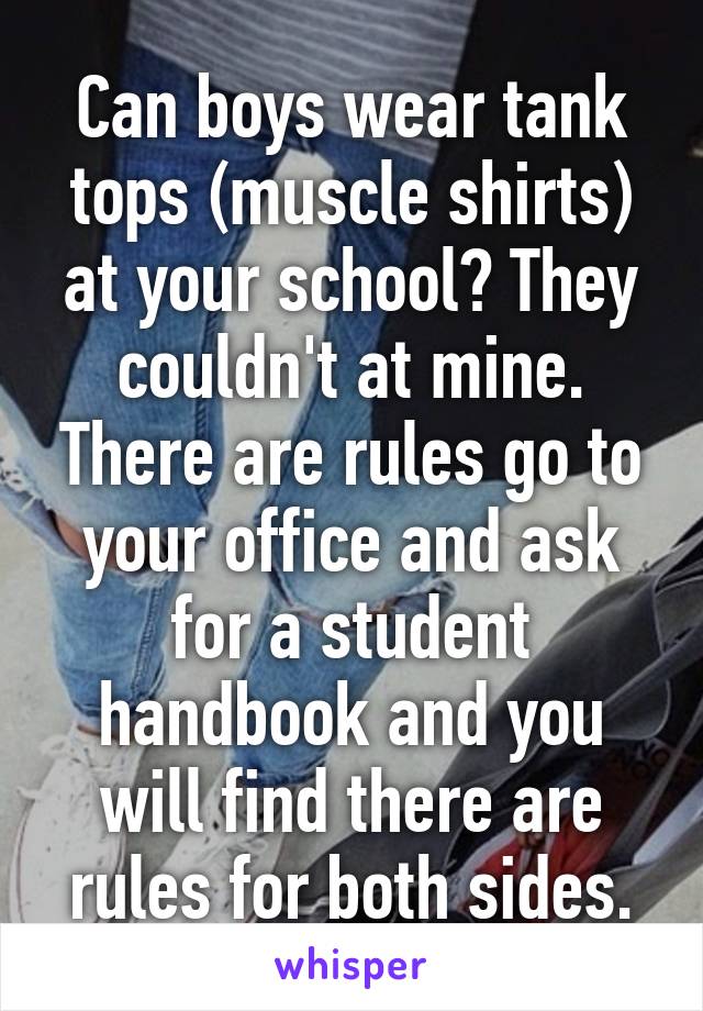 Can boys wear tank tops (muscle shirts) at your school? They couldn't at mine. There are rules go to your office and ask for a student handbook and you will find there are rules for both sides.