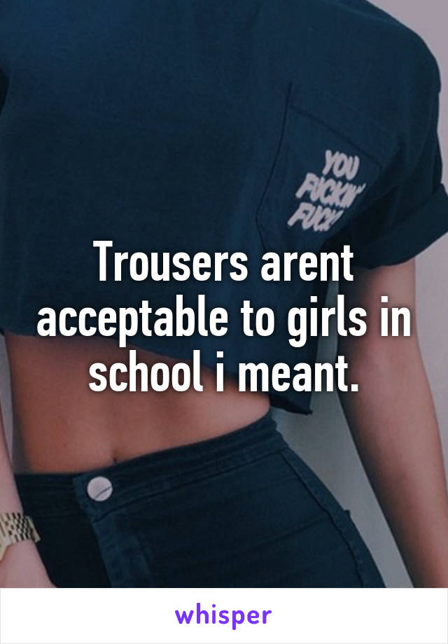 Trousers arent acceptable to girls in school i meant.