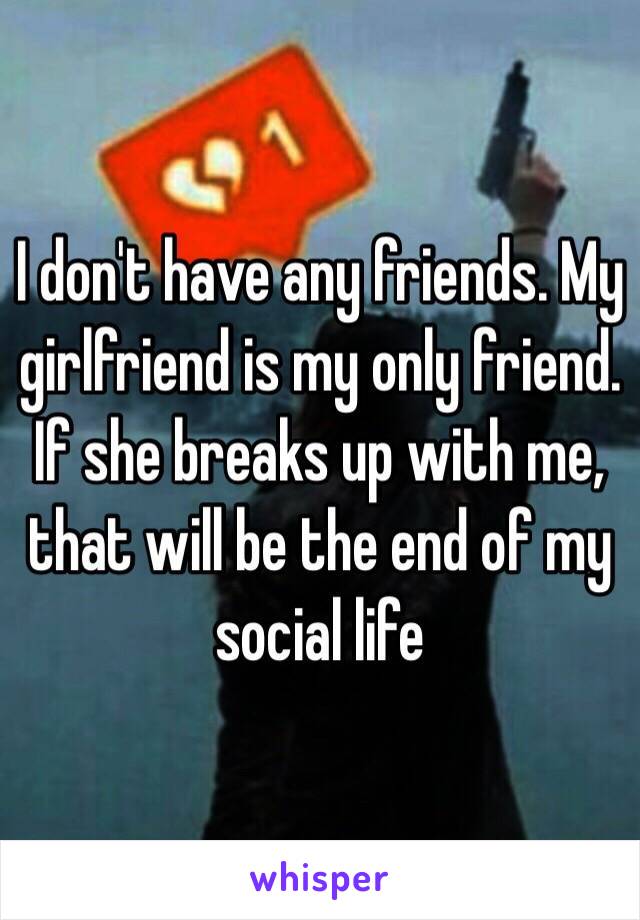 I don't have any friends. My girlfriend is my only friend. If she breaks up with me, that will be the end of my social life