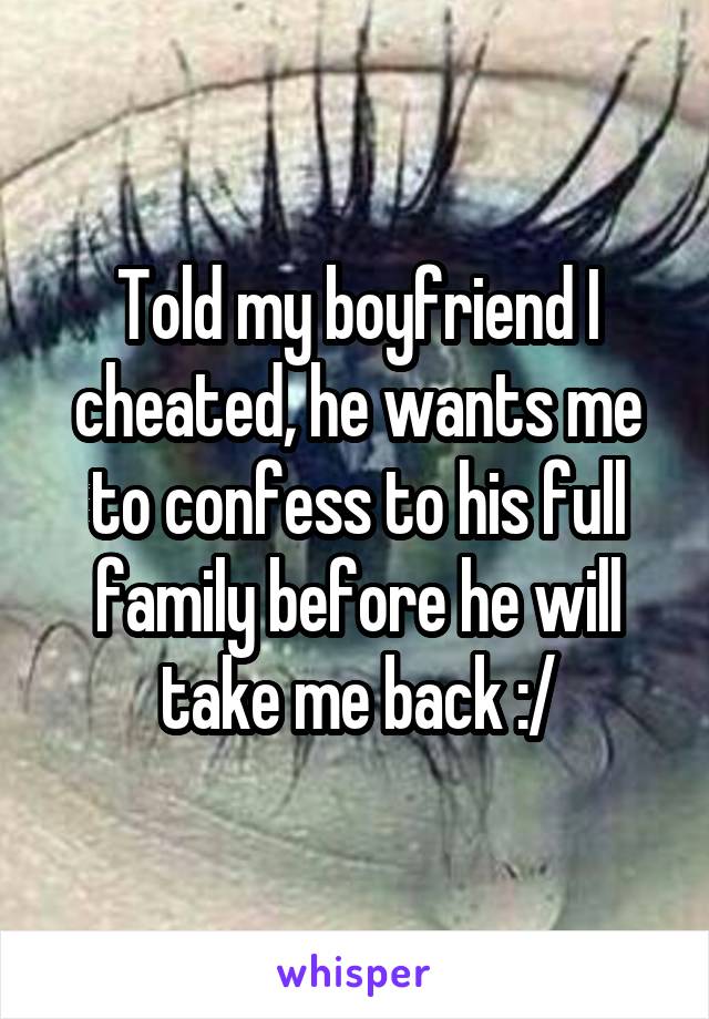 Told my boyfriend I cheated, he wants me to confess to his full family before he will take me back :/