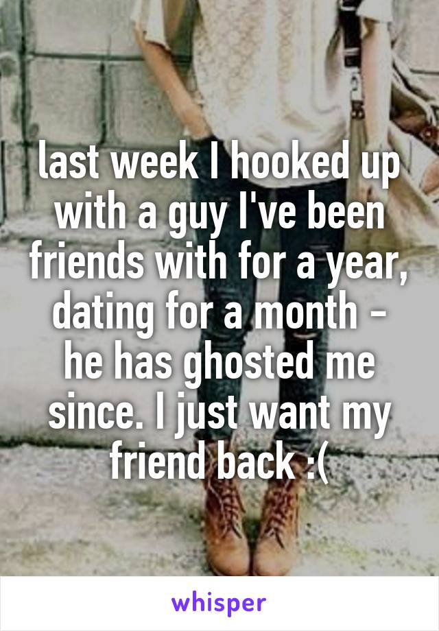 last week I hooked up with a guy I've been friends with for a year, dating for a month - he has ghosted me since. I just want my friend back :(