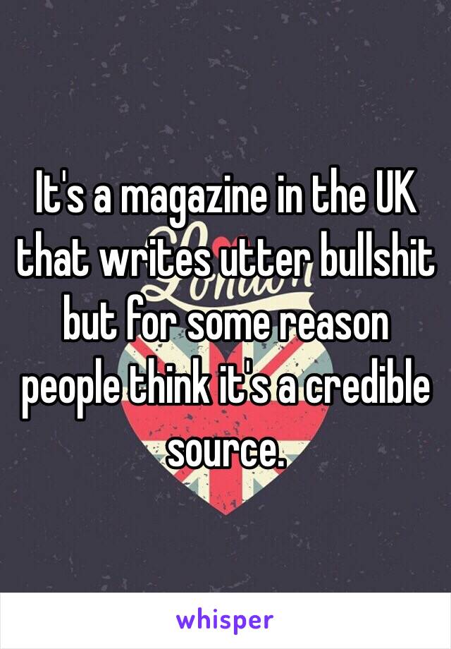 It's a magazine in the UK that writes utter bullshit but for some reason people think it's a credible source.