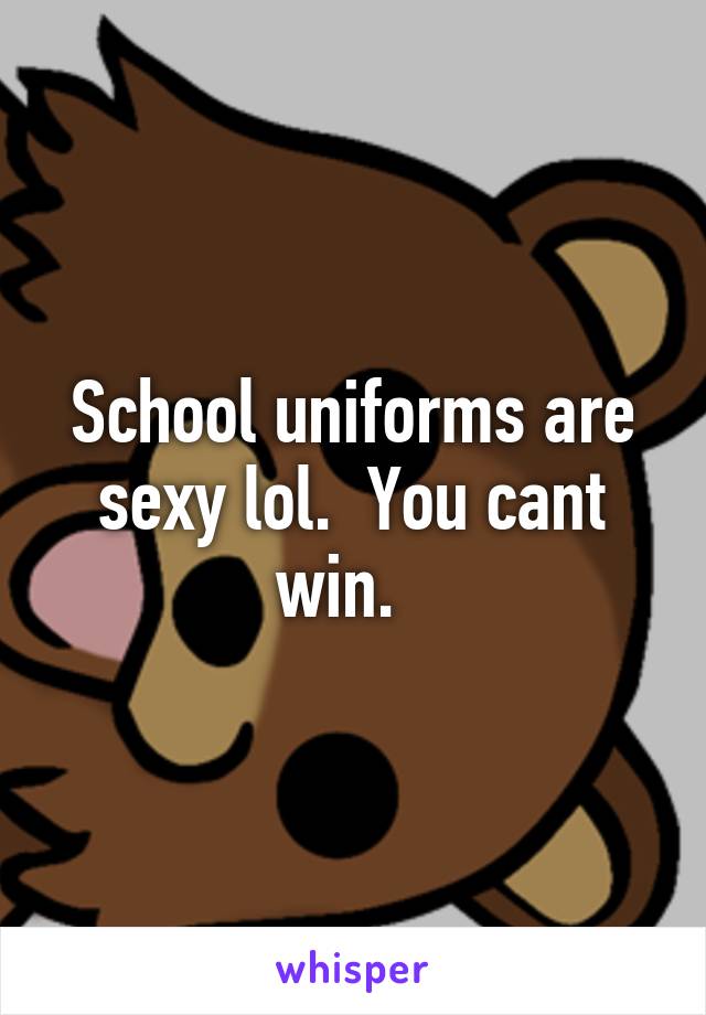 School uniforms are sexy lol.  You cant win.  