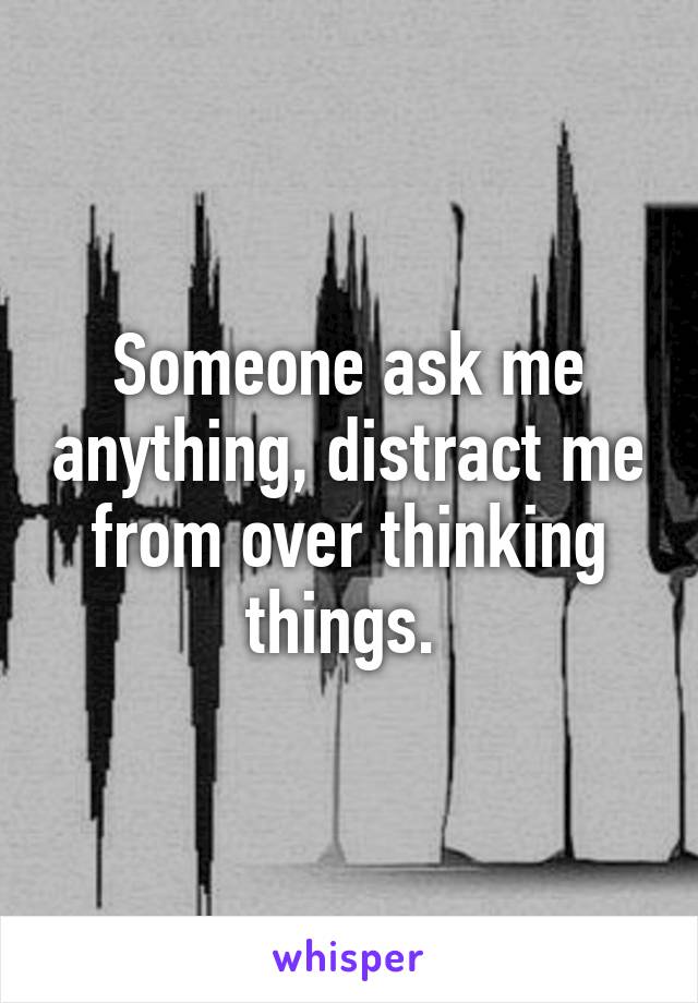 Someone ask me anything, distract me from over thinking things. 