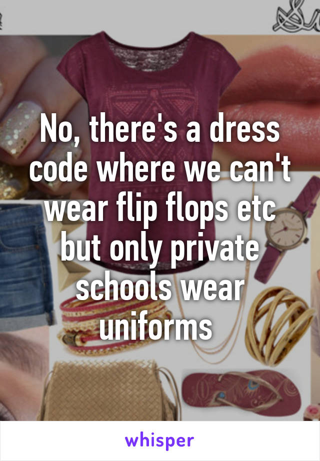 No, there's a dress code where we can't wear flip flops etc but only private schools wear uniforms 