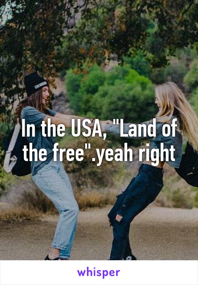 In the USA, "Land of the free".yeah right