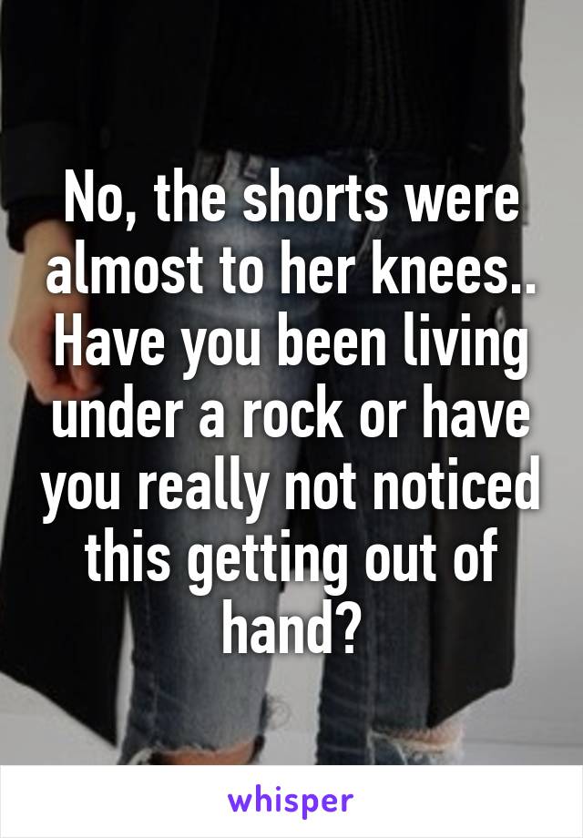 No, the shorts were almost to her knees.. Have you been living under a rock or have you really not noticed this getting out of hand?