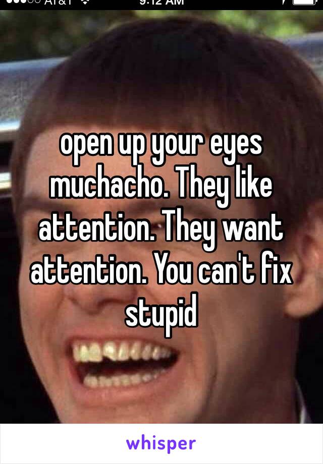 open up your eyes muchacho. They like attention. They want attention. You can't fix stupid