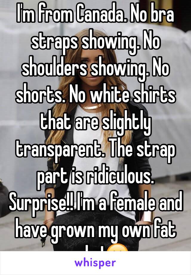 I'm from Canada. No bra straps showing. No shoulders showing. No shorts. No white shirts that are slightly transparent. The strap part is ridiculous. Surprise!! I'm a female and have grown my own fat sacks!😮