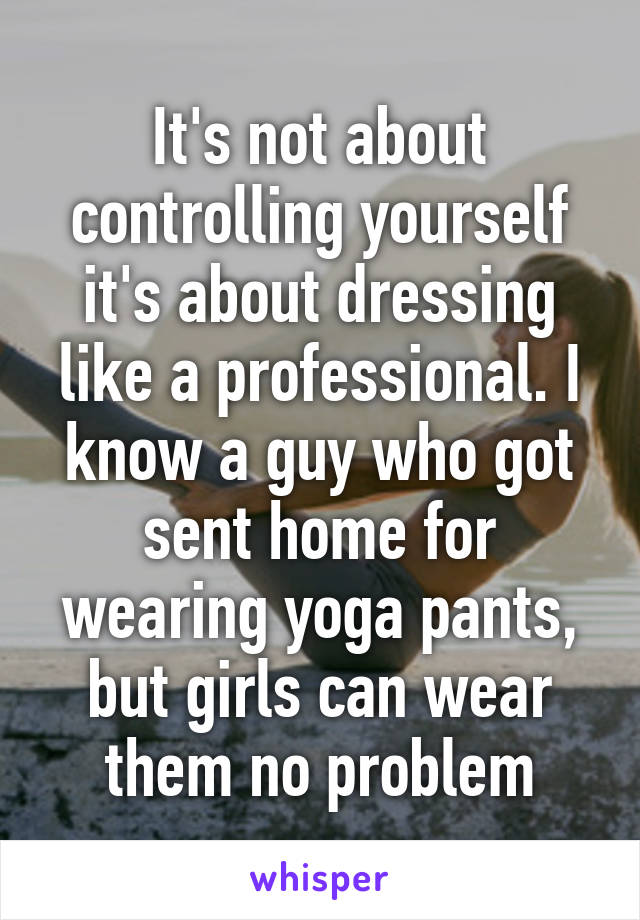 It's not about controlling yourself it's about dressing like a professional. I know a guy who got sent home for wearing yoga pants, but girls can wear them no problem