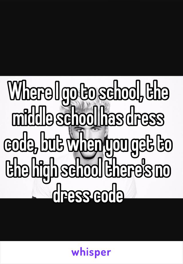 Where I go to school, the middle school has dress code, but when you get to the high school there's no dress code