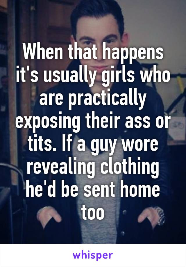 When that happens it's usually girls who are practically exposing their ass or tits. If a guy wore revealing clothing he'd be sent home too