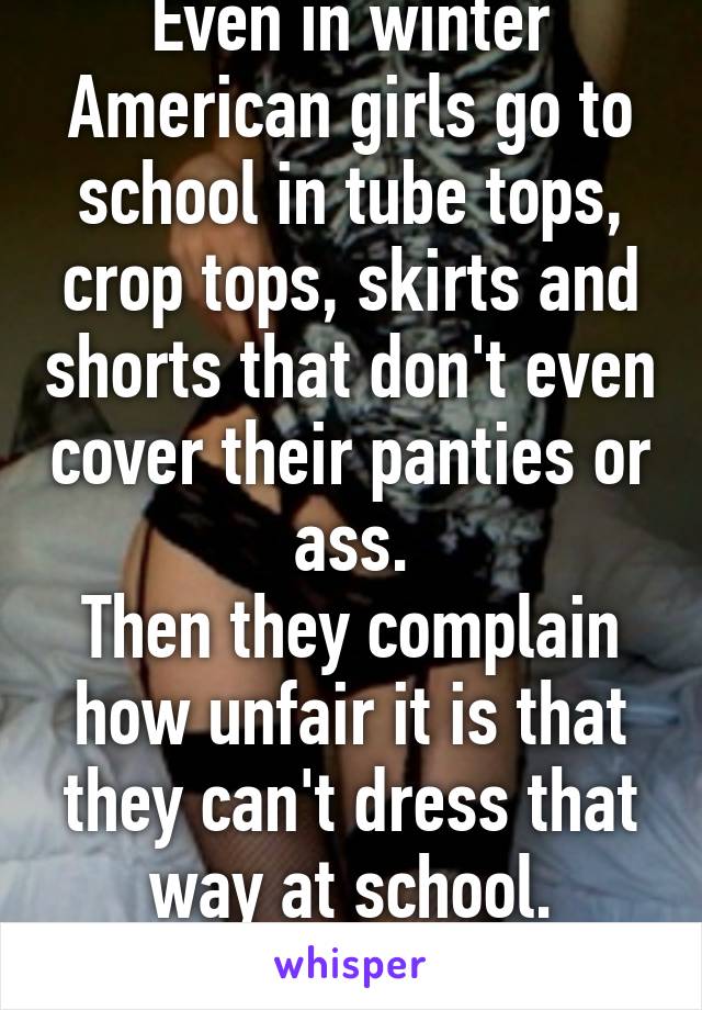 Even in winter American girls go to school in tube tops, crop tops, skirts and shorts that don't even cover their panties or ass.
Then they complain how unfair it is that they can't dress that way at school.
