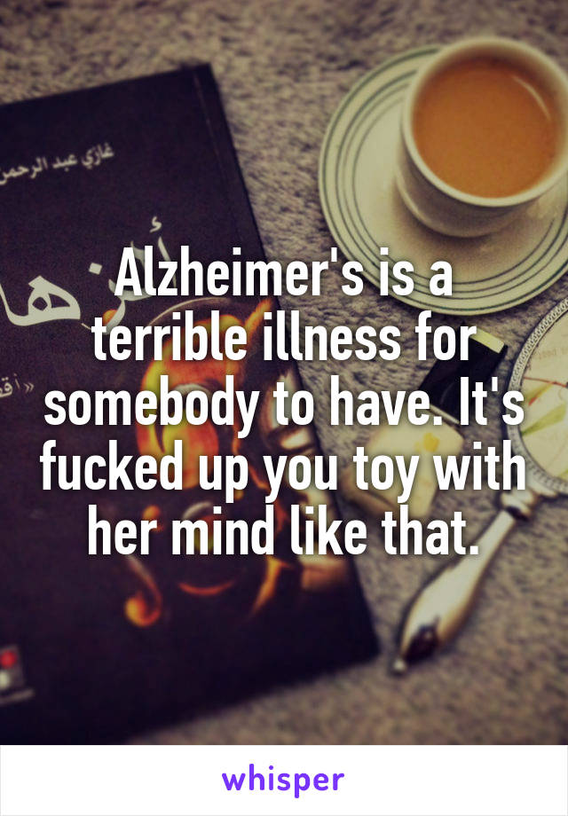 Alzheimer's is a terrible illness for somebody to have. It's fucked up you toy with her mind like that.