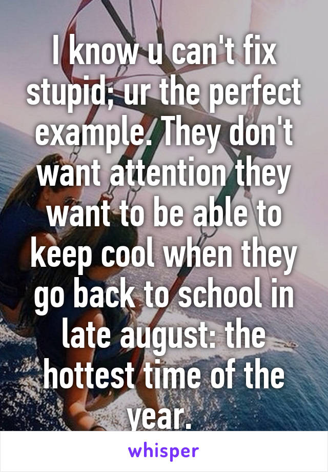 I know u can't fix stupid; ur the perfect example. They don't want attention they want to be able to keep cool when they go back to school in late august: the hottest time of the year. 