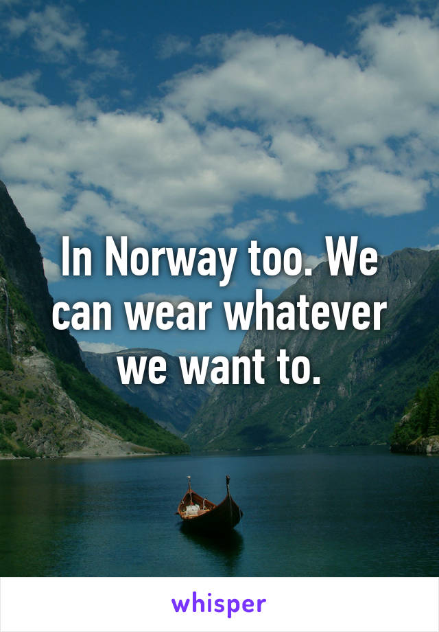 In Norway too. We can wear whatever we want to.