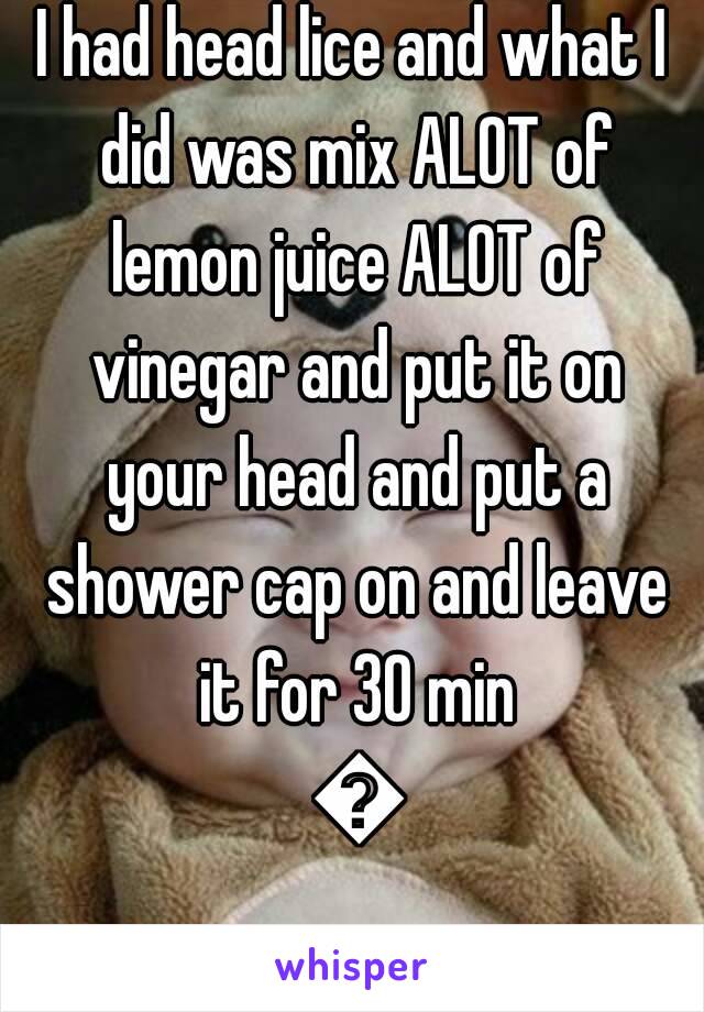 I had head lice and what I did was mix ALOT of lemon juice ALOT of vinegar and put it on your head and put a shower cap on and leave it for 30 min 💛