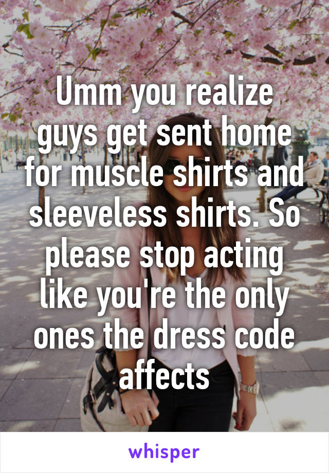 Umm you realize guys get sent home for muscle shirts and sleeveless shirts. So please stop acting like you're the only ones the dress code affects