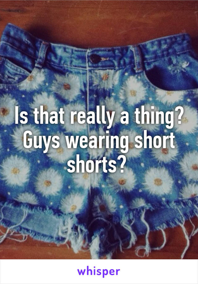 Is that really a thing? Guys wearing short shorts? 