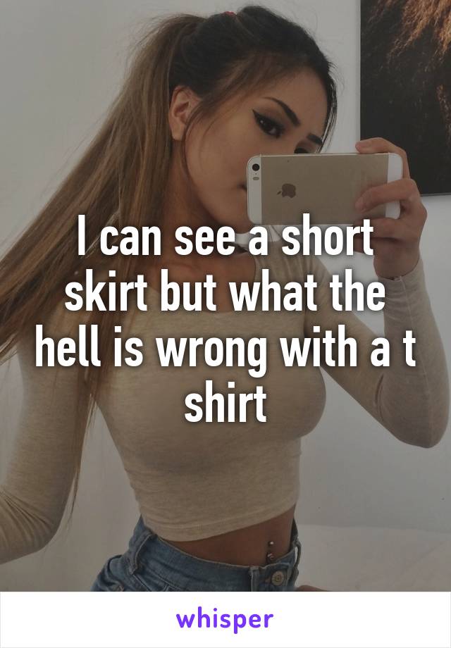 I can see a short skirt but what the hell is wrong with a t shirt