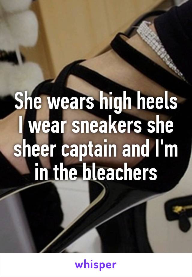 She wears high heels I wear sneakers she sheer captain and I'm in the bleachers