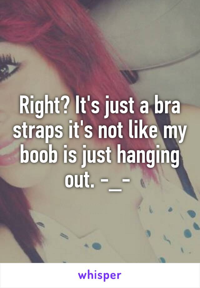 Right? It's just a bra straps it's not like my boob is just hanging out. -_- 