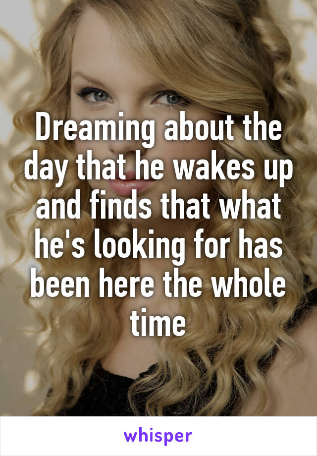 Dreaming about the day that he wakes up and finds that what he's looking for has been here the whole time