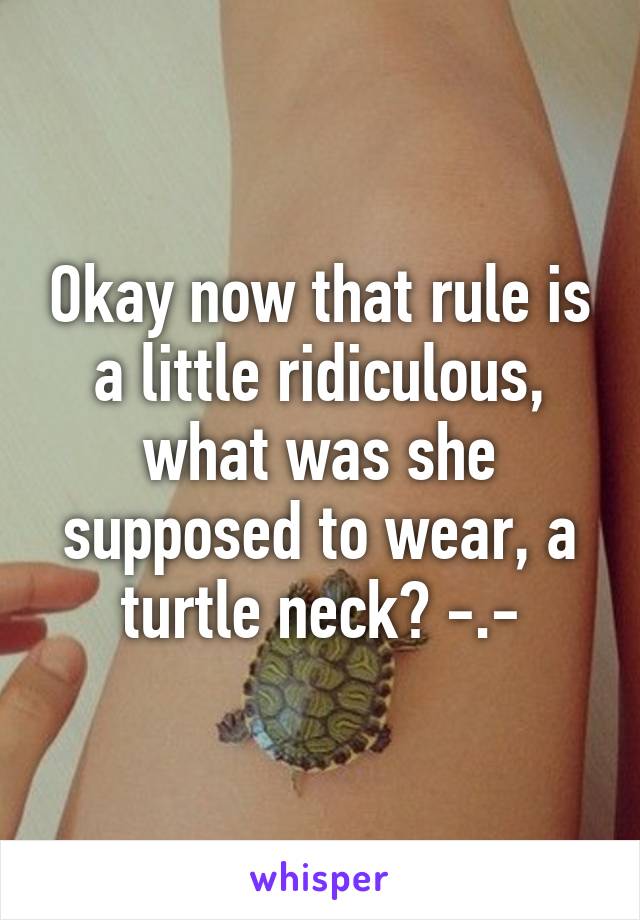 Okay now that rule is a little ridiculous, what was she supposed to wear, a turtle neck? -.-