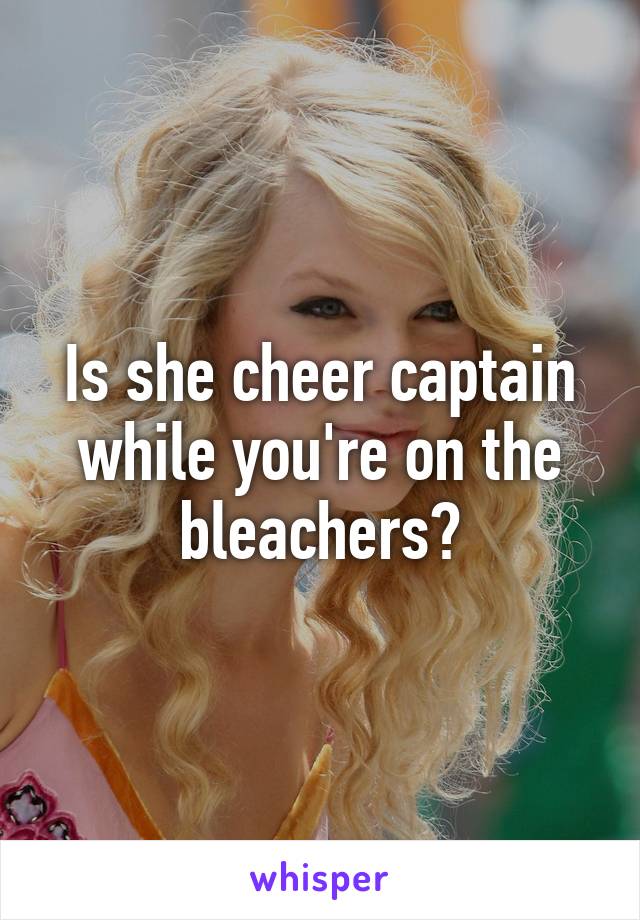 Is she cheer captain while you're on the bleachers?