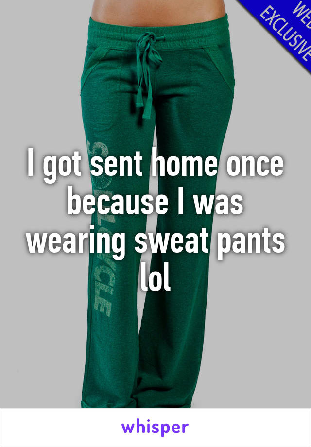 I got sent home once because I was wearing sweat pants lol