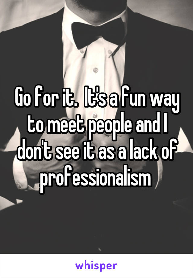 Go for it.  It's a fun way to meet people and I don't see it as a lack of professionalism 