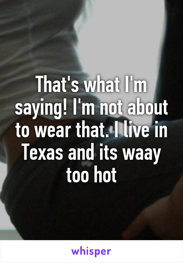 That's what I'm saying! I'm not about to wear that. I live in Texas and its waay too hot