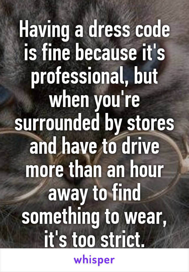 Having a dress code is fine because it's professional, but when you're surrounded by stores and have to drive more than an hour away to find something to wear, it's too strict.