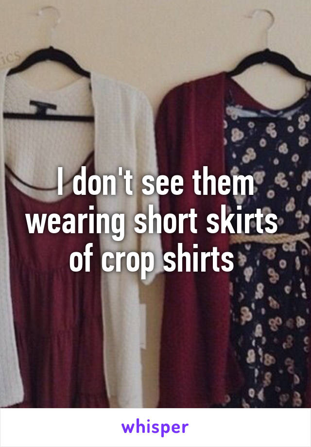 I don't see them wearing short skirts  of crop shirts 