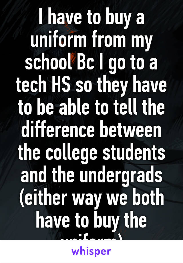 I have to buy a uniform from my school Bc I go to a tech HS so they have to be able to tell the difference between the college students and the undergrads (either way we both have to buy the uniform)