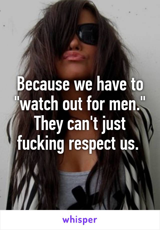 Because we have to "watch out for men." They can't just fucking respect us. 