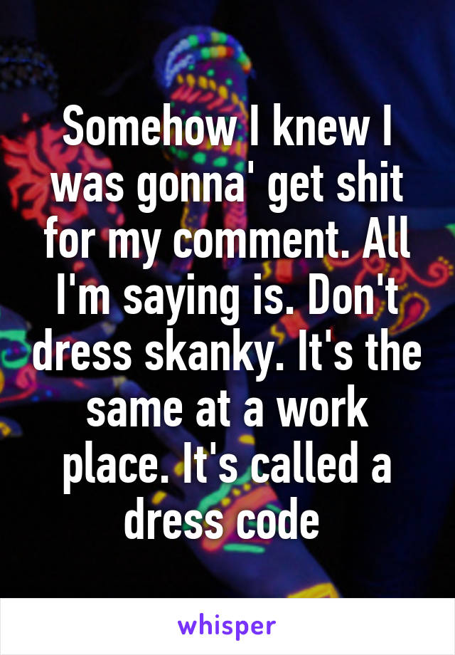 Somehow I knew I was gonna' get shit for my comment. All I'm saying is. Don't dress skanky. It's the same at a work place. It's called a dress code 