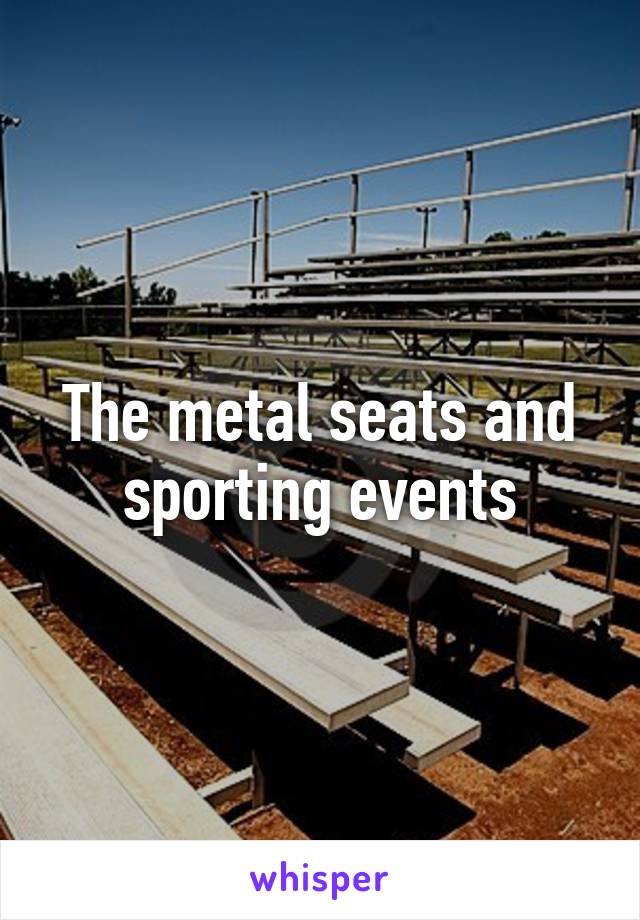 The metal seats and sporting events