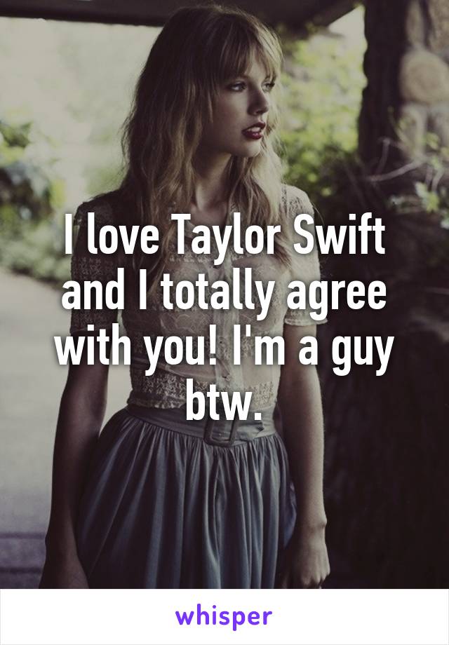 I love Taylor Swift and I totally agree with you! I'm a guy btw.