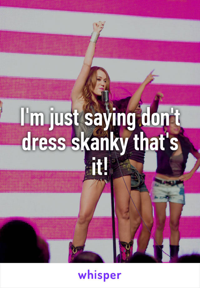 I'm just saying don't dress skanky that's it!