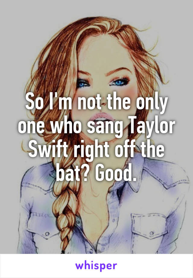 So I'm not the only one who sang Taylor Swift right off the bat? Good.