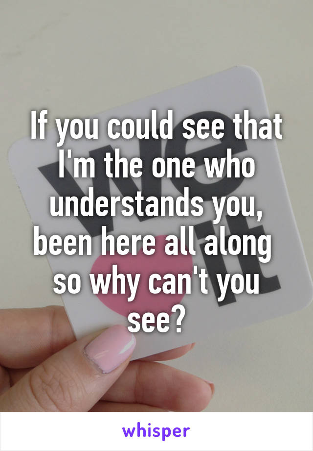 If you could see that I'm the one who understands you, been here all along  so why can't you see?