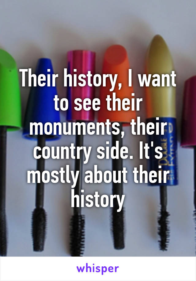 Their history, I want to see their monuments, their country side. It's mostly about their history