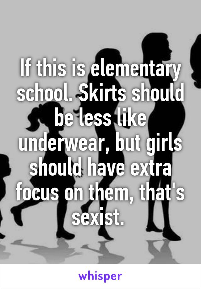 If this is elementary school. Skirts should be less like underwear, but girls should have extra focus on them, that's sexist. 