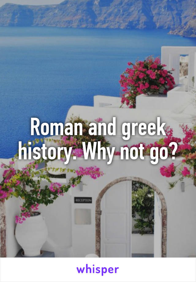 Roman and greek history. Why not go?