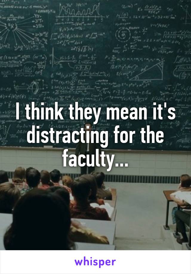 I think they mean it's distracting for the faculty...