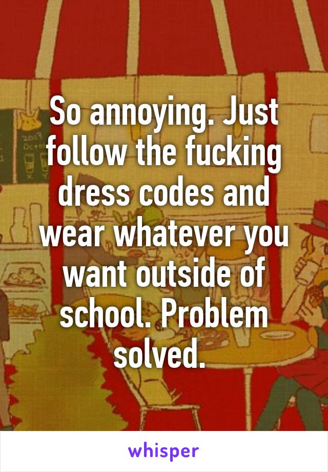 So annoying. Just follow the fucking dress codes and wear whatever you want outside of school. Problem solved. 