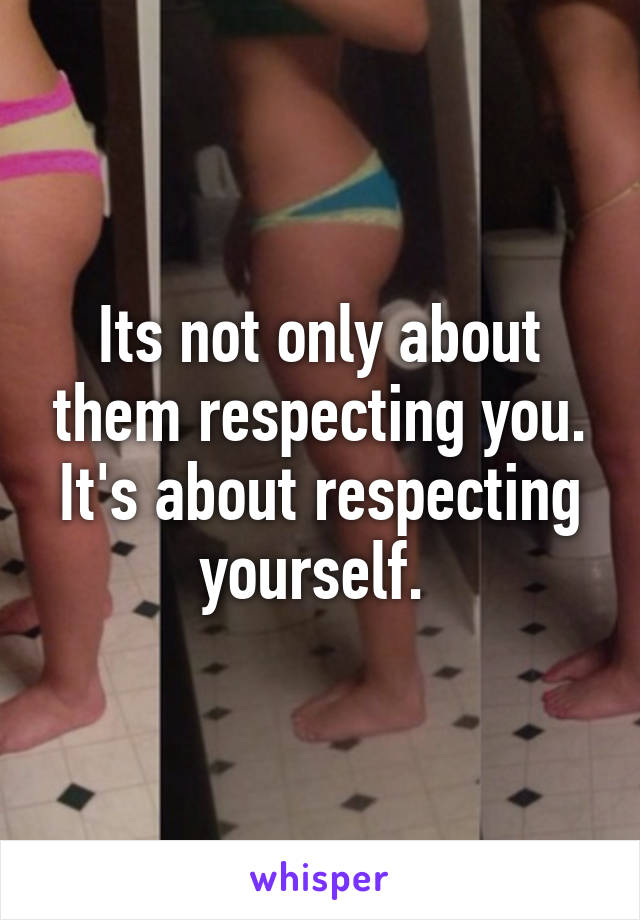 Its not only about them respecting you. It's about respecting yourself. 