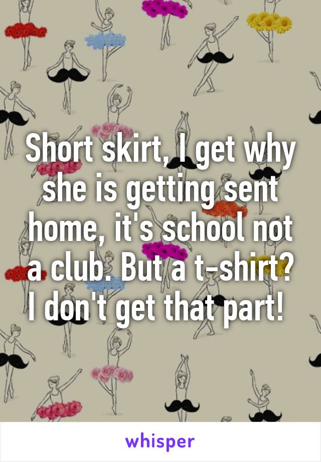 Short skirt, I get why she is getting sent home, it's school not a club. But a t-shirt? I don't get that part! 